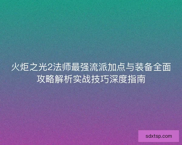 火炬之光2法师最强流派加点与装备全面攻略解析实战技巧深度指南