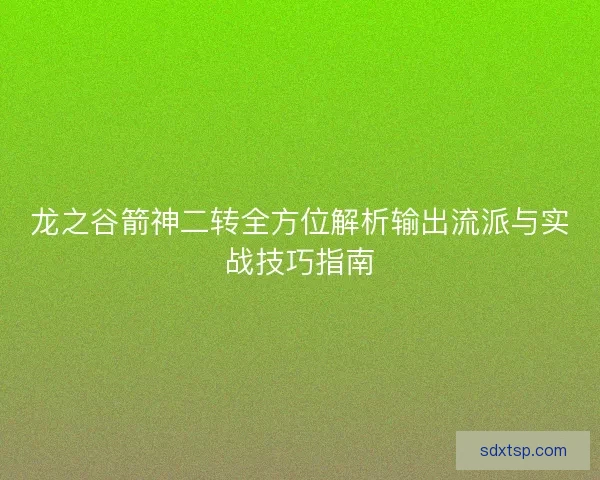 龙之谷箭神二转全方位解析输出流派与实战技巧指南