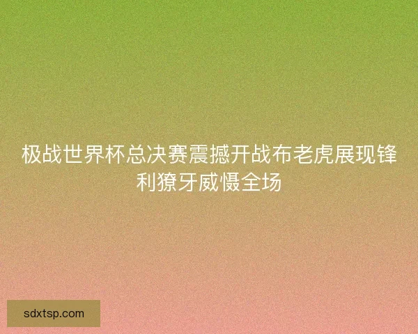 极战世界杯总决赛震撼开战布老虎展现锋利獠牙威慑全场