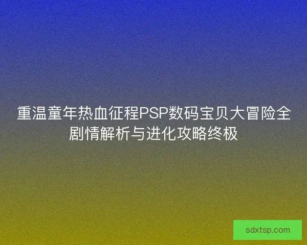 重温童年热血征程PSP数码宝贝大冒险全剧情解析与进化攻略终极