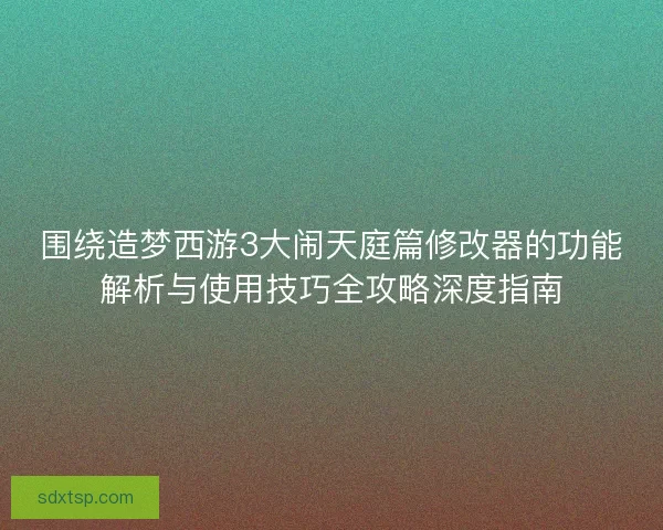 围绕造梦西游3大闹天庭篇修改器的功能解析与使用技巧全攻略深度指南