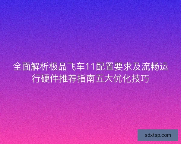 全面解析极品飞车11配置要求及流畅运行硬件推荐指南五大优化技巧